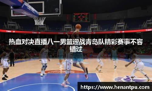热血对决直播八一男篮迎战青岛队精彩赛事不容错过