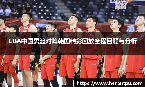 CBA中国男篮对阵韩国精彩回放全程回顾与分析