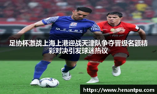 足协杯激战上海上港迎战天津队争夺晋级名额精彩对决引发球迷热议