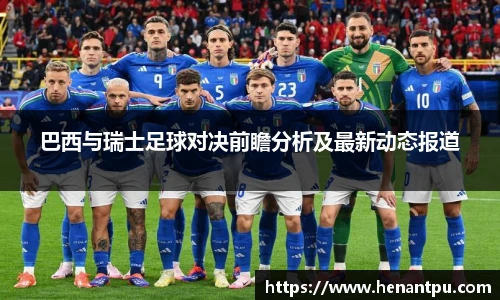 巴西与瑞士足球对决前瞻分析及最新动态报道