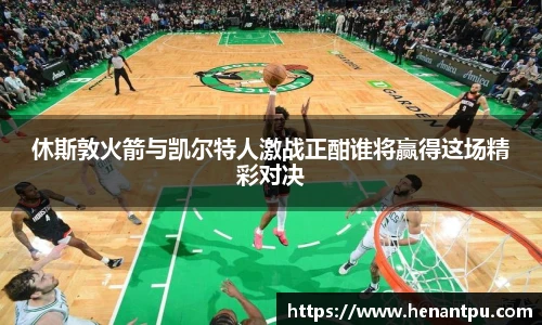 休斯敦火箭与凯尔特人激战正酣谁将赢得这场精彩对决