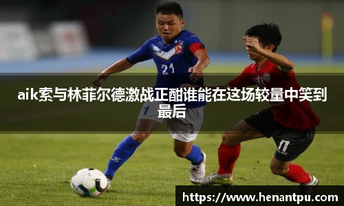 aik索与林菲尔德激战正酣谁能在这场较量中笑到最后
