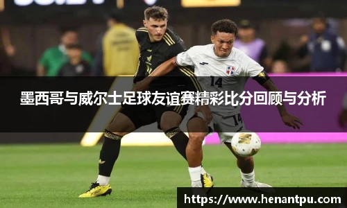 墨西哥与威尔士足球友谊赛精彩比分回顾与分析