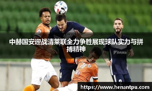 中赫国安迎战清莱联全力争胜展现球队实力与拼搏精神