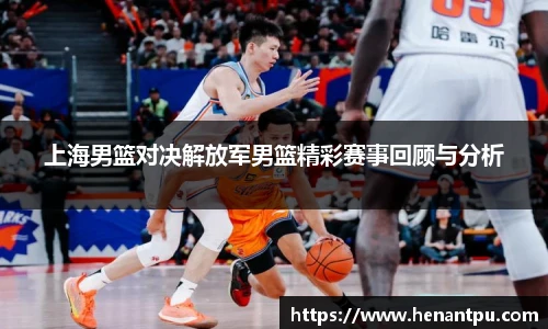 上海男篮对决解放军男篮精彩赛事回顾与分析