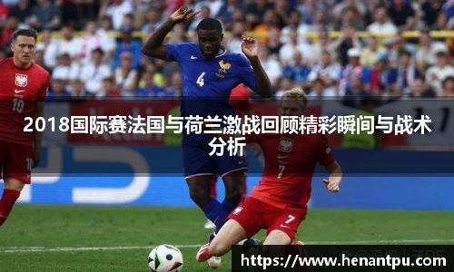 2018国际赛法国与荷兰激战回顾精彩瞬间与战术分析