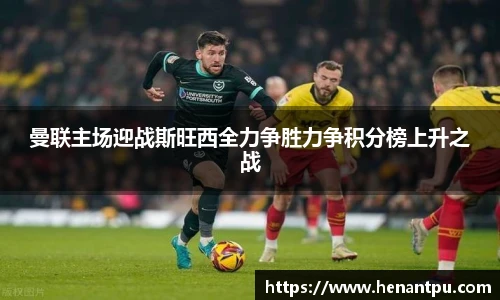 曼联主场迎战斯旺西全力争胜力争积分榜上升之战