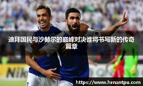 迪拜国民与沙赫尔的巅峰对决谁将书写新的传奇篇章