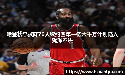 哈登状态骤降76人续约四年一亿六千万计划陷入犹豫不决